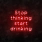 Stop Thinking and Start Drinking Neon Sign